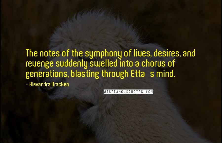 Alexandra Bracken Quotes: The notes of the symphony of lives, desires, and revenge suddenly swelled into a chorus of generations, blasting through Etta's mind.