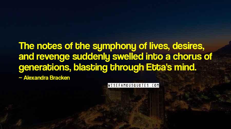 Alexandra Bracken Quotes: The notes of the symphony of lives, desires, and revenge suddenly swelled into a chorus of generations, blasting through Etta's mind.