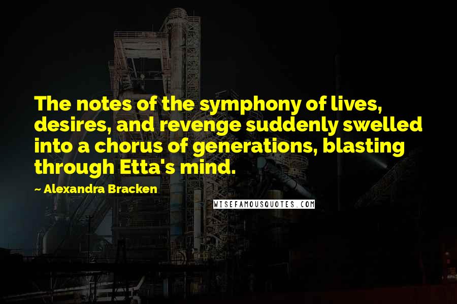 Alexandra Bracken Quotes: The notes of the symphony of lives, desires, and revenge suddenly swelled into a chorus of generations, blasting through Etta's mind.