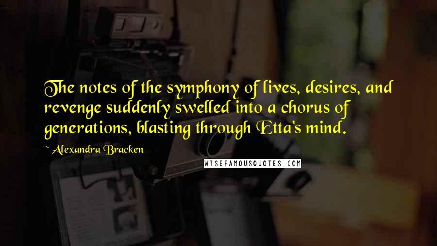 Alexandra Bracken Quotes: The notes of the symphony of lives, desires, and revenge suddenly swelled into a chorus of generations, blasting through Etta's mind.