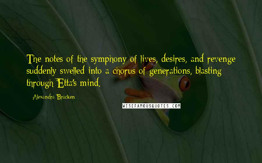 Alexandra Bracken Quotes: The notes of the symphony of lives, desires, and revenge suddenly swelled into a chorus of generations, blasting through Etta's mind.