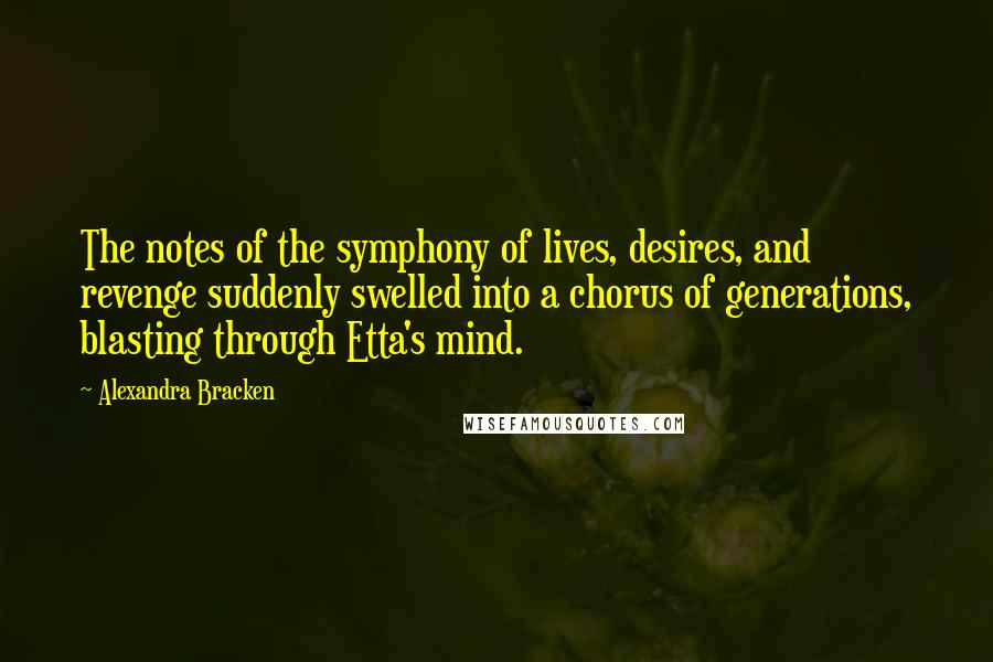 Alexandra Bracken Quotes: The notes of the symphony of lives, desires, and revenge suddenly swelled into a chorus of generations, blasting through Etta's mind.