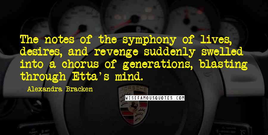 Alexandra Bracken Quotes: The notes of the symphony of lives, desires, and revenge suddenly swelled into a chorus of generations, blasting through Etta's mind.