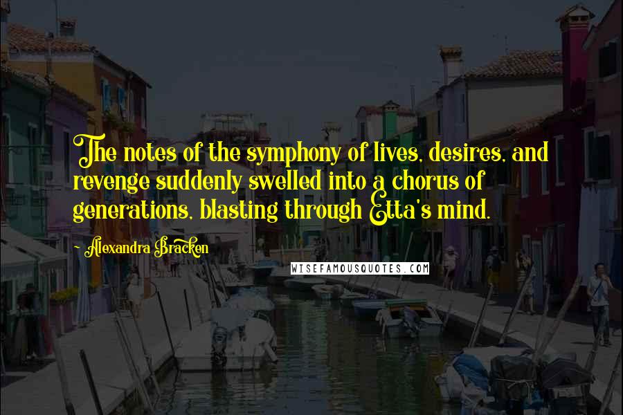 Alexandra Bracken Quotes: The notes of the symphony of lives, desires, and revenge suddenly swelled into a chorus of generations, blasting through Etta's mind.