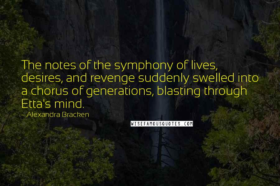 Alexandra Bracken Quotes: The notes of the symphony of lives, desires, and revenge suddenly swelled into a chorus of generations, blasting through Etta's mind.