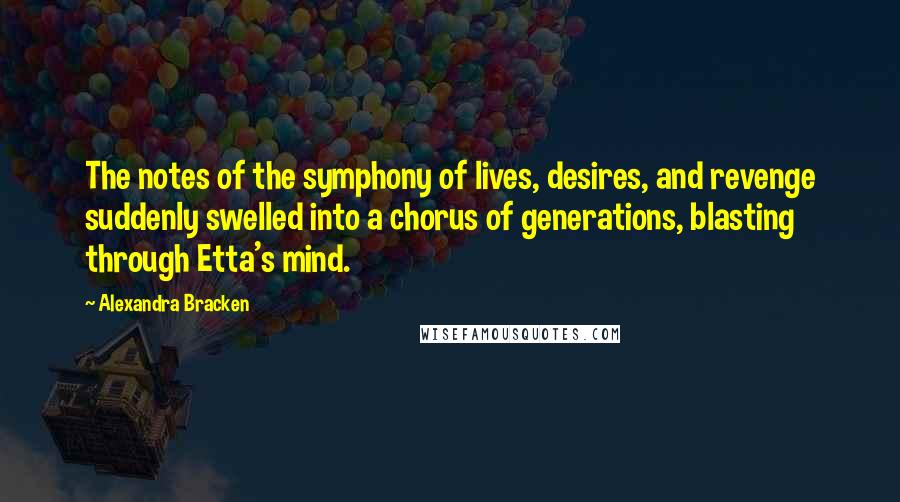 Alexandra Bracken Quotes: The notes of the symphony of lives, desires, and revenge suddenly swelled into a chorus of generations, blasting through Etta's mind.