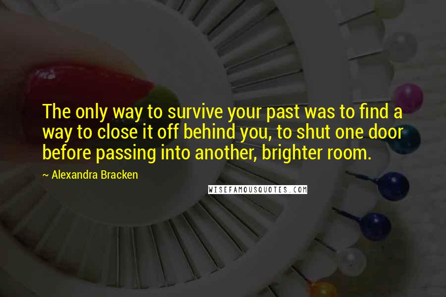 Alexandra Bracken Quotes: The only way to survive your past was to find a way to close it off behind you, to shut one door before passing into another, brighter room.