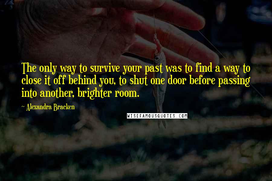 Alexandra Bracken Quotes: The only way to survive your past was to find a way to close it off behind you, to shut one door before passing into another, brighter room.