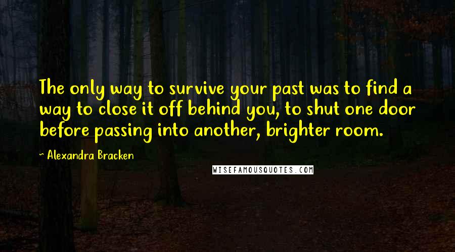 Alexandra Bracken Quotes: The only way to survive your past was to find a way to close it off behind you, to shut one door before passing into another, brighter room.