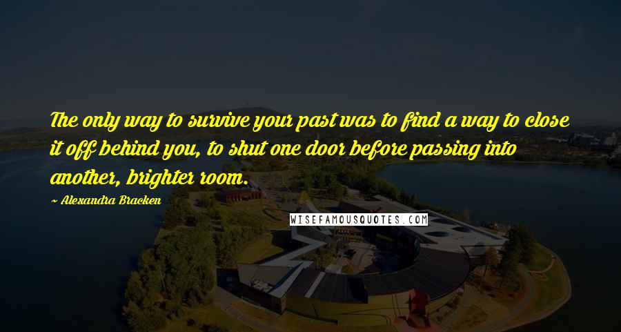 Alexandra Bracken Quotes: The only way to survive your past was to find a way to close it off behind you, to shut one door before passing into another, brighter room.