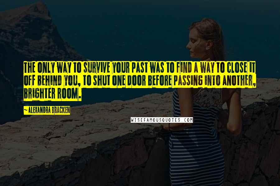 Alexandra Bracken Quotes: The only way to survive your past was to find a way to close it off behind you, to shut one door before passing into another, brighter room.