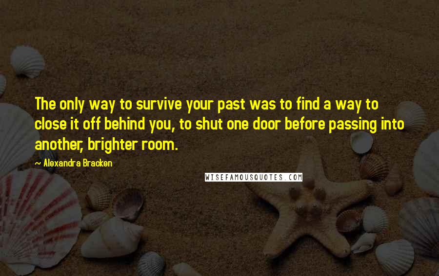 Alexandra Bracken Quotes: The only way to survive your past was to find a way to close it off behind you, to shut one door before passing into another, brighter room.
