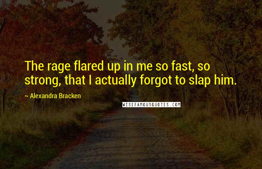 Alexandra Bracken Quotes: The rage flared up in me so fast, so strong, that I actually forgot to slap him.