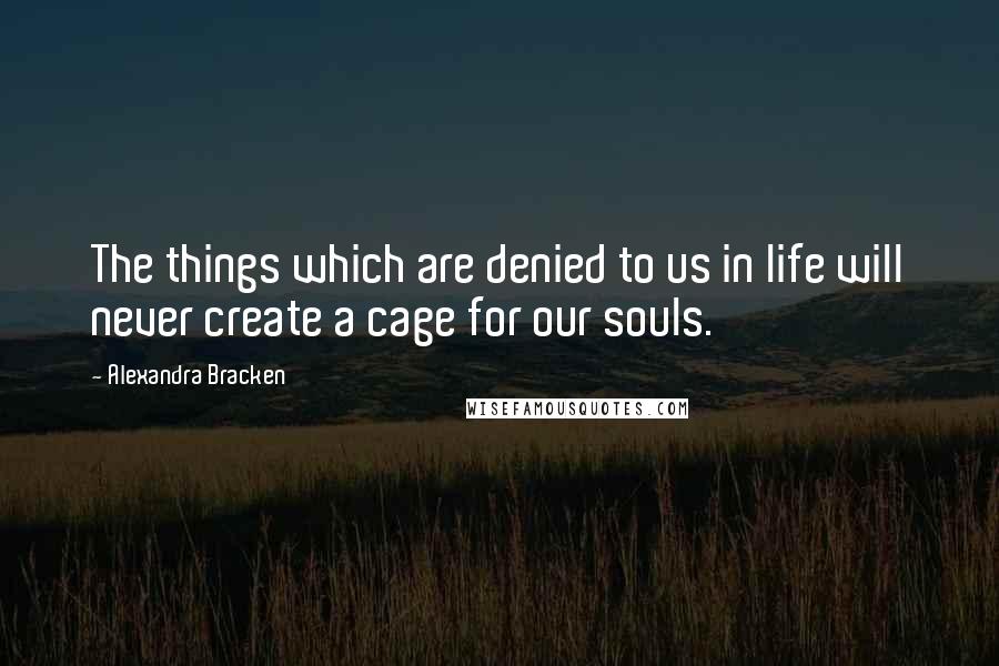 Alexandra Bracken Quotes: The things which are denied to us in life will never create a cage for our souls.