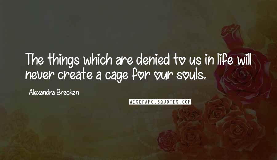 Alexandra Bracken Quotes: The things which are denied to us in life will never create a cage for our souls.