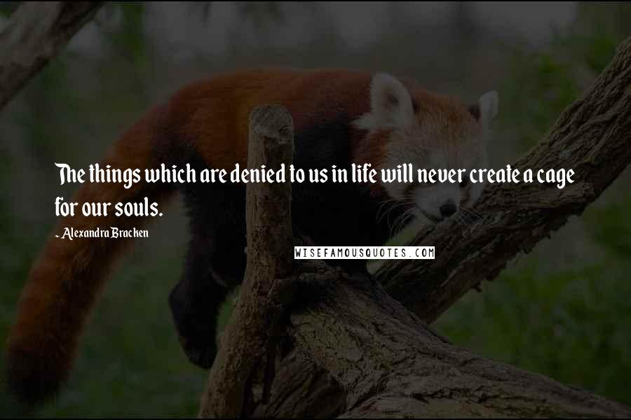 Alexandra Bracken Quotes: The things which are denied to us in life will never create a cage for our souls.