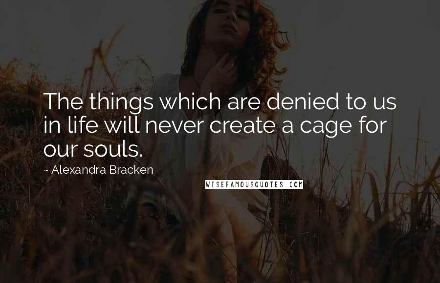 Alexandra Bracken Quotes: The things which are denied to us in life will never create a cage for our souls.