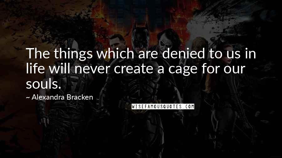 Alexandra Bracken Quotes: The things which are denied to us in life will never create a cage for our souls.