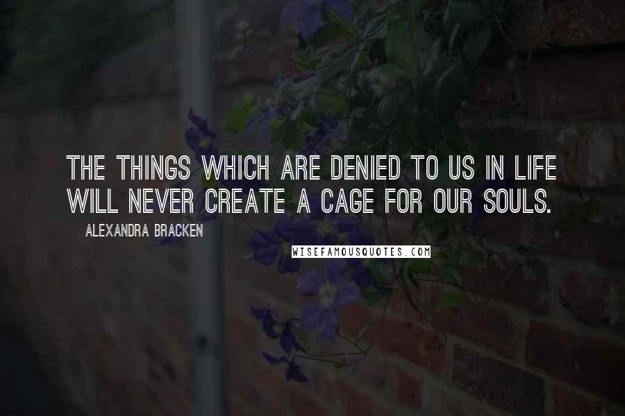 Alexandra Bracken Quotes: The things which are denied to us in life will never create a cage for our souls.