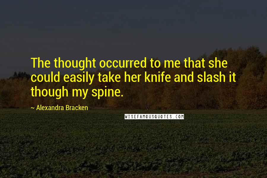 Alexandra Bracken Quotes: The thought occurred to me that she could easily take her knife and slash it though my spine.
