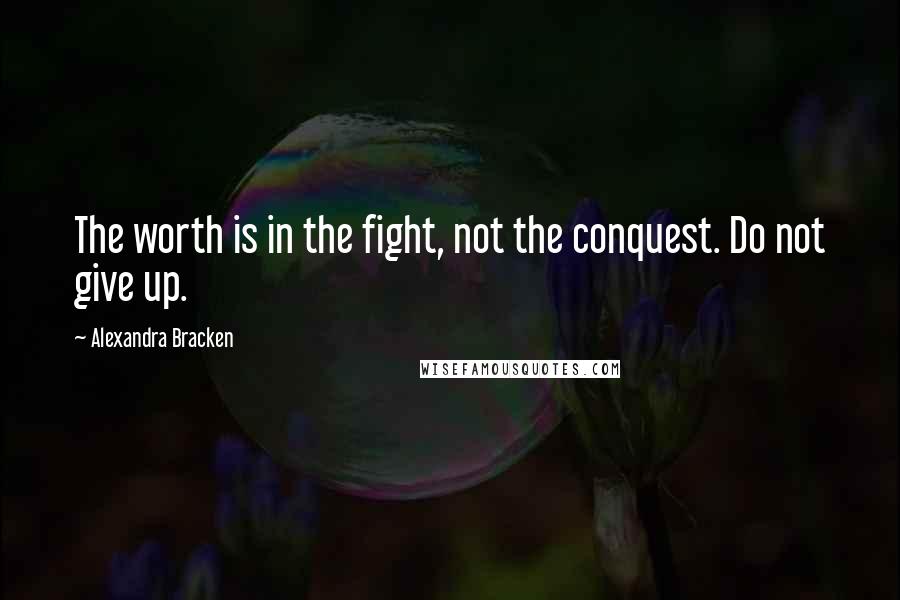 Alexandra Bracken Quotes: The worth is in the fight, not the conquest. Do not give up.