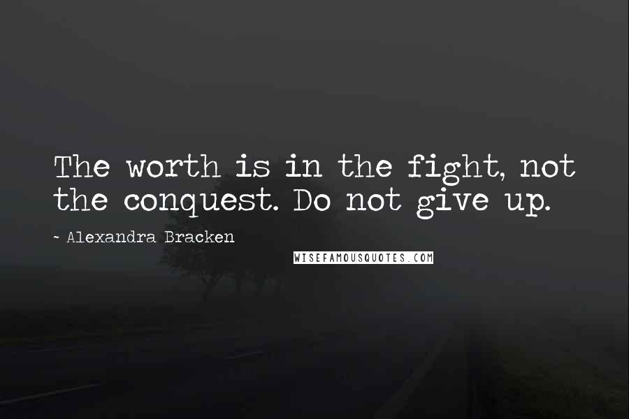 Alexandra Bracken Quotes: The worth is in the fight, not the conquest. Do not give up.