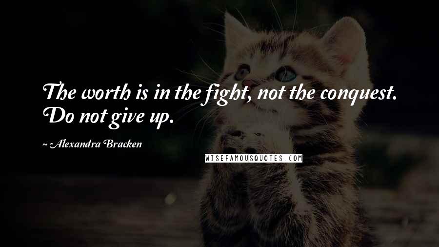 Alexandra Bracken Quotes: The worth is in the fight, not the conquest. Do not give up.