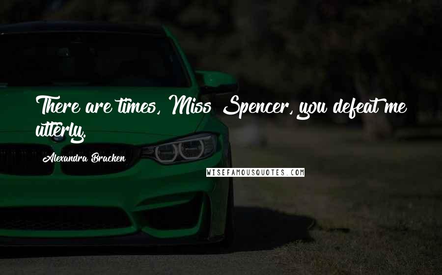 Alexandra Bracken Quotes: There are times, Miss Spencer, you defeat me utterly.