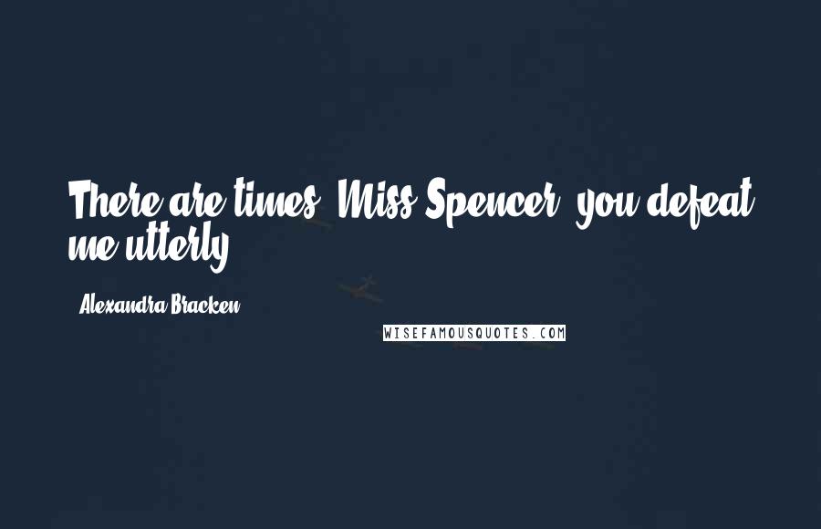 Alexandra Bracken Quotes: There are times, Miss Spencer, you defeat me utterly.