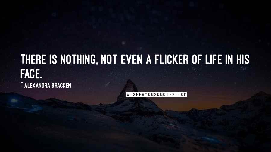 Alexandra Bracken Quotes: There is nothing, not even a flicker of life in his face.