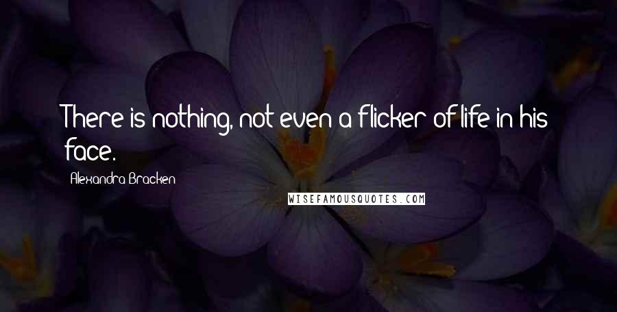 Alexandra Bracken Quotes: There is nothing, not even a flicker of life in his face.