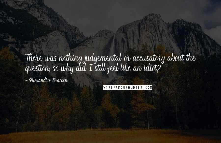 Alexandra Bracken Quotes: There was nothing judgemental or accusatory about the question, so why did I still feel like an idiot?