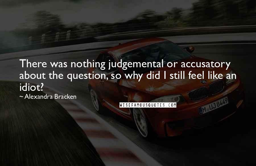 Alexandra Bracken Quotes: There was nothing judgemental or accusatory about the question, so why did I still feel like an idiot?