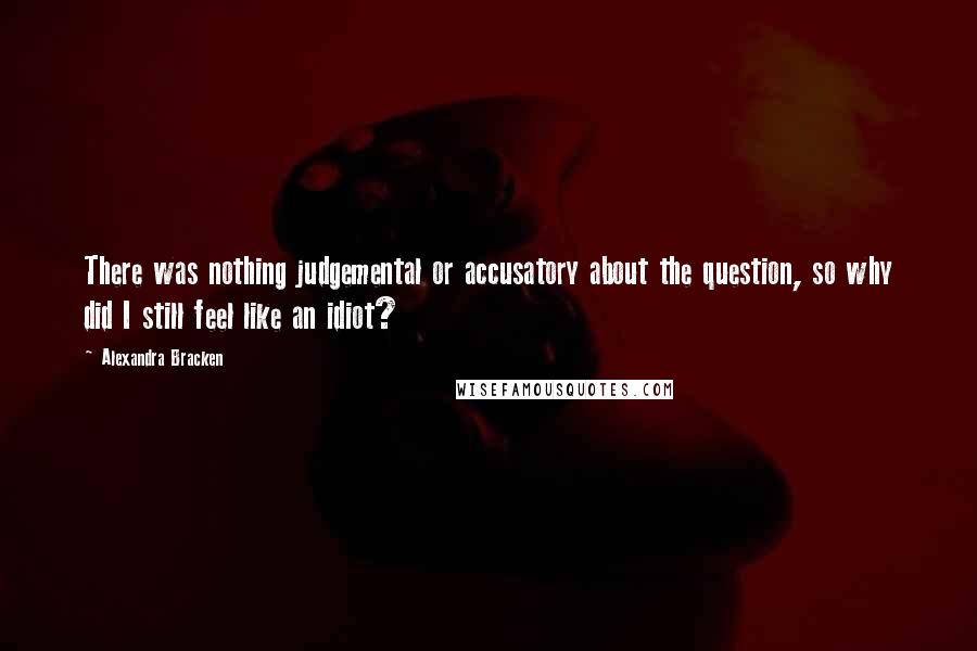 Alexandra Bracken Quotes: There was nothing judgemental or accusatory about the question, so why did I still feel like an idiot?