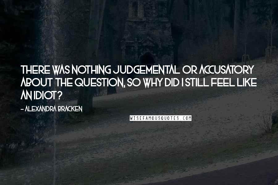 Alexandra Bracken Quotes: There was nothing judgemental or accusatory about the question, so why did I still feel like an idiot?