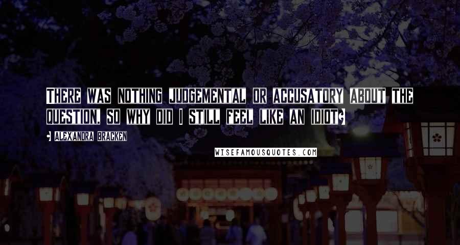 Alexandra Bracken Quotes: There was nothing judgemental or accusatory about the question, so why did I still feel like an idiot?