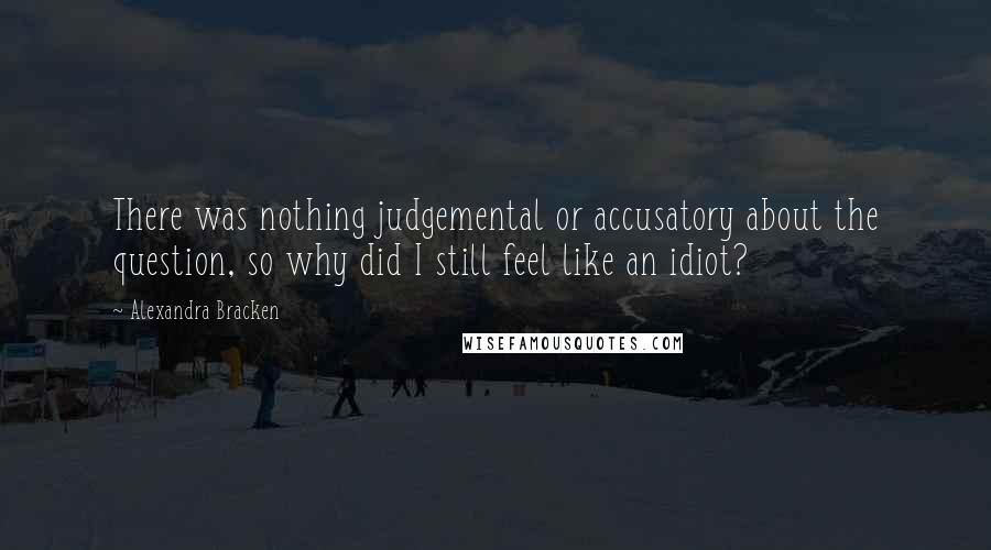 Alexandra Bracken Quotes: There was nothing judgemental or accusatory about the question, so why did I still feel like an idiot?