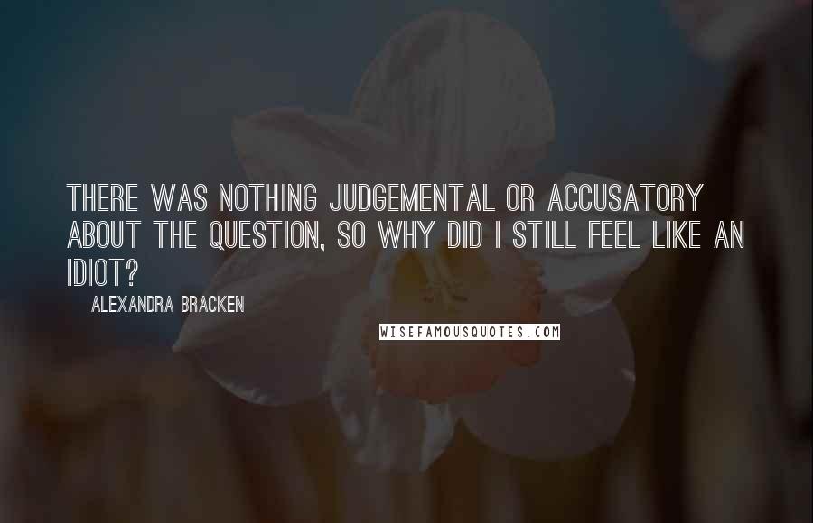 Alexandra Bracken Quotes: There was nothing judgemental or accusatory about the question, so why did I still feel like an idiot?