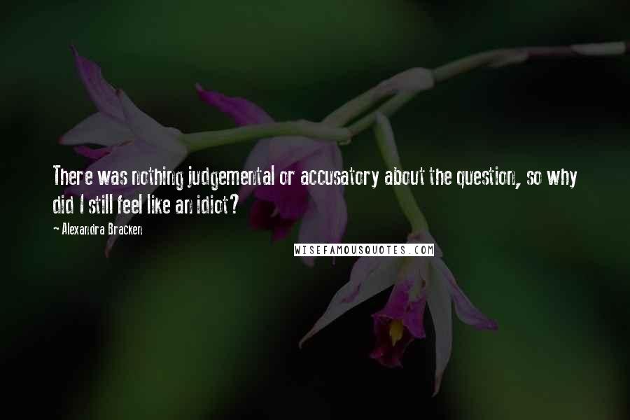 Alexandra Bracken Quotes: There was nothing judgemental or accusatory about the question, so why did I still feel like an idiot?