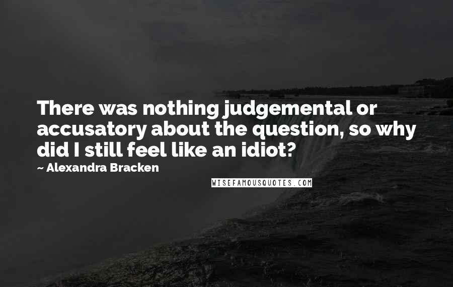 Alexandra Bracken Quotes: There was nothing judgemental or accusatory about the question, so why did I still feel like an idiot?