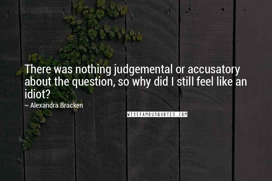 Alexandra Bracken Quotes: There was nothing judgemental or accusatory about the question, so why did I still feel like an idiot?