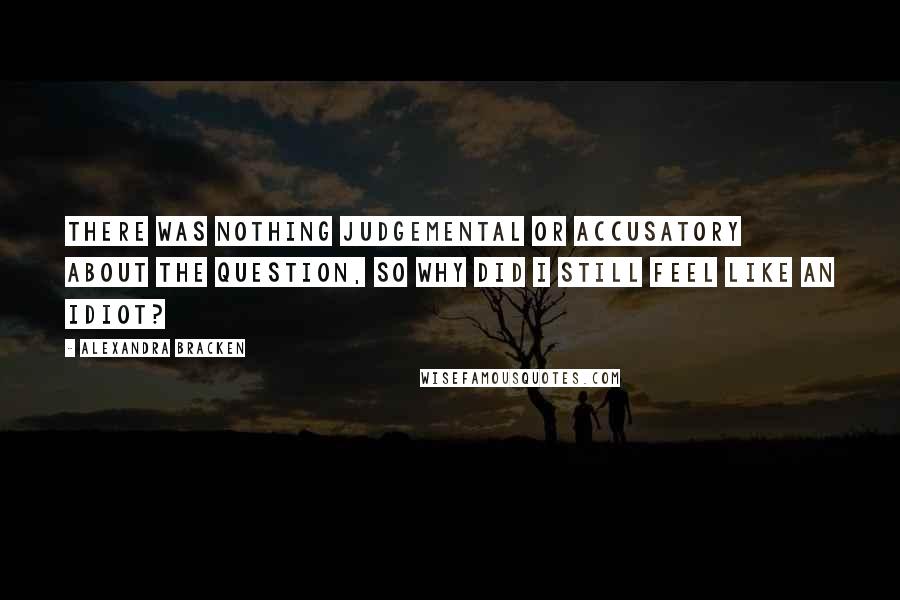 Alexandra Bracken Quotes: There was nothing judgemental or accusatory about the question, so why did I still feel like an idiot?