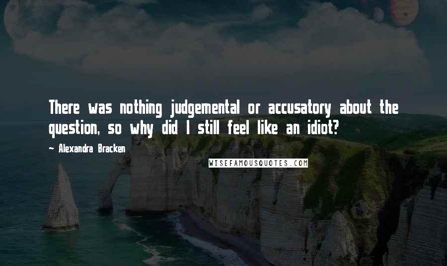 Alexandra Bracken Quotes: There was nothing judgemental or accusatory about the question, so why did I still feel like an idiot?