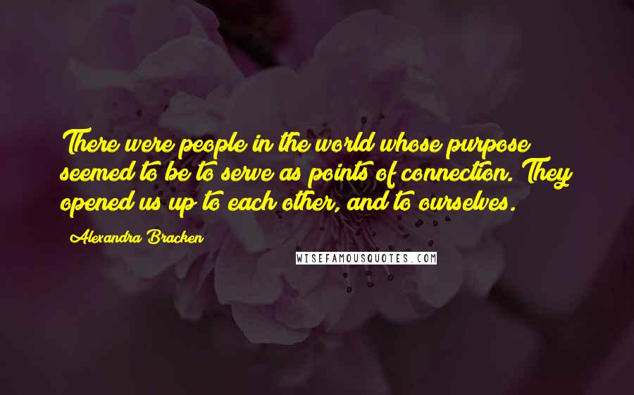 Alexandra Bracken Quotes: There were people in the world whose purpose seemed to be to serve as points of connection. They opened us up to each other, and to ourselves.