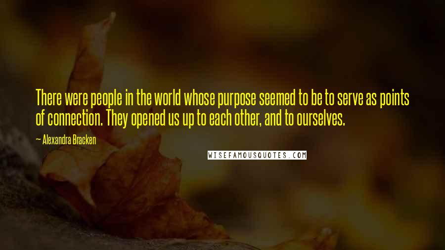 Alexandra Bracken Quotes: There were people in the world whose purpose seemed to be to serve as points of connection. They opened us up to each other, and to ourselves.