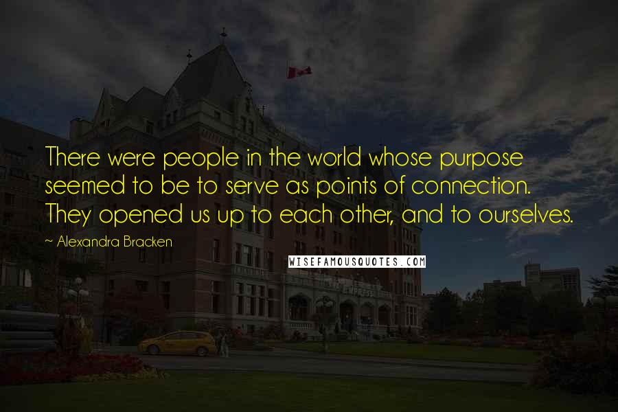Alexandra Bracken Quotes: There were people in the world whose purpose seemed to be to serve as points of connection. They opened us up to each other, and to ourselves.