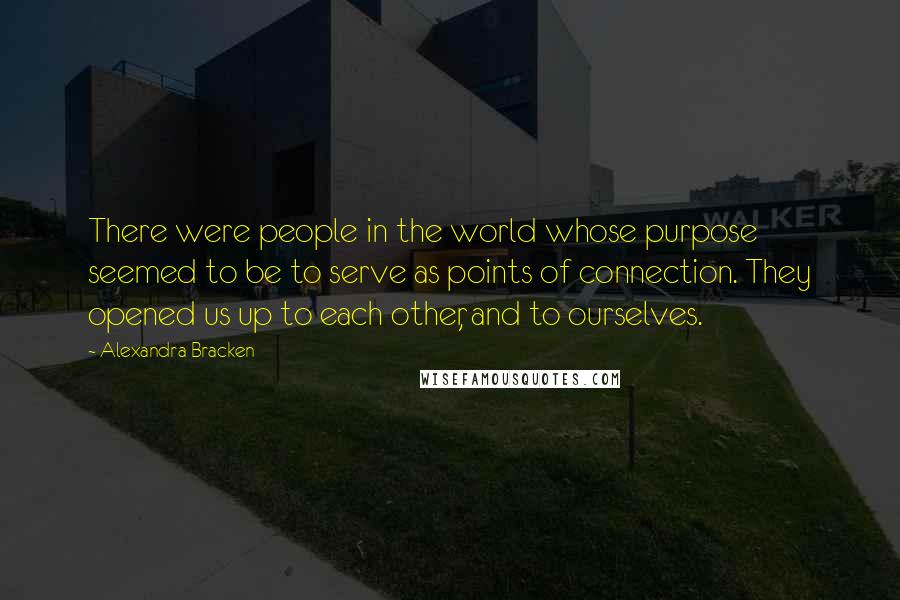 Alexandra Bracken Quotes: There were people in the world whose purpose seemed to be to serve as points of connection. They opened us up to each other, and to ourselves.