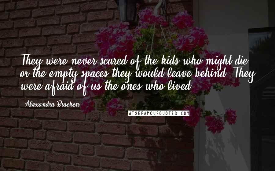 Alexandra Bracken Quotes: They were never scared of the kids who might die, or the empty spaces they would leave behind. They were afraid of us-the ones who lived.