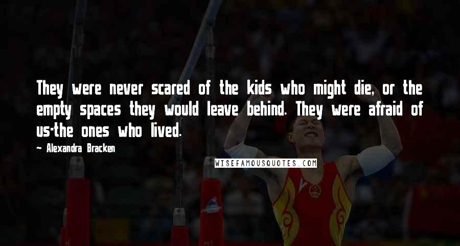 Alexandra Bracken Quotes: They were never scared of the kids who might die, or the empty spaces they would leave behind. They were afraid of us-the ones who lived.