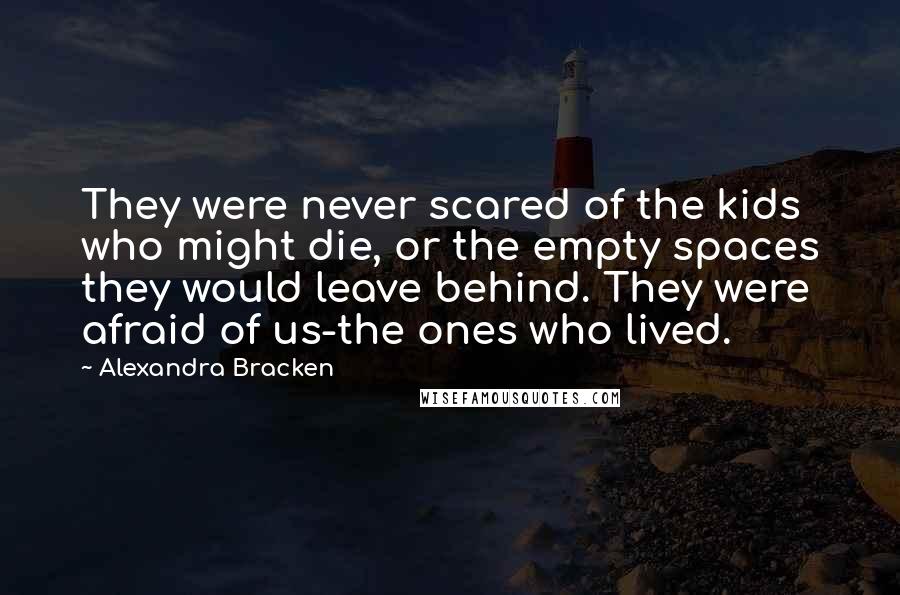 Alexandra Bracken Quotes: They were never scared of the kids who might die, or the empty spaces they would leave behind. They were afraid of us-the ones who lived.